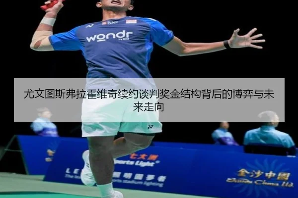 尤文图斯弗拉霍维奇续约谈判奖金结构背后的博弈与未来走向