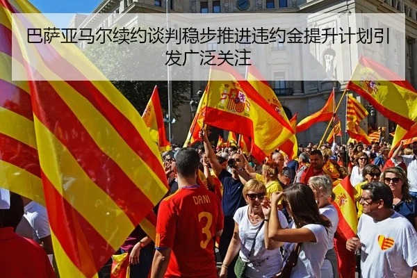 巴萨亚马尔续约谈判稳步推进违约金提升计划引发广泛关注