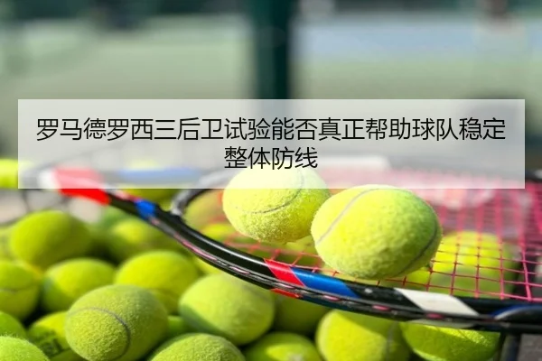 罗马德罗西三后卫试验能否真正帮助球队稳定整体防线