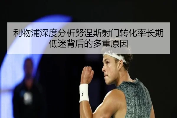 利物浦深度分析努涅斯射门转化率长期低迷背后的多重原因