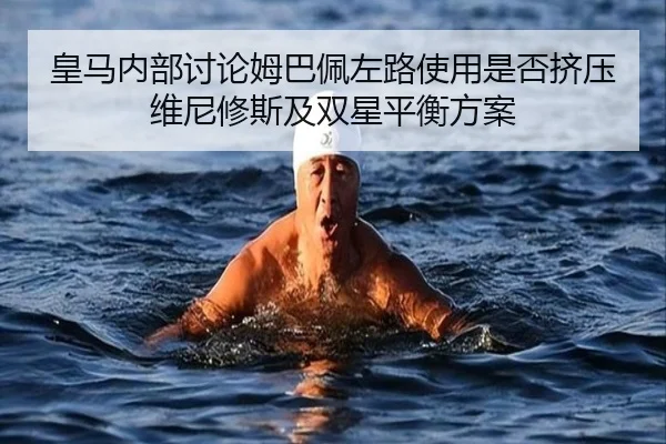 皇马内部讨论姆巴佩左路使用是否挤压维尼修斯及双星平衡方案