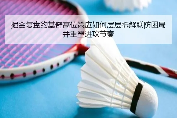 掘金复盘约基奇高位策应如何层层拆解联防困局并重塑进攻节奏