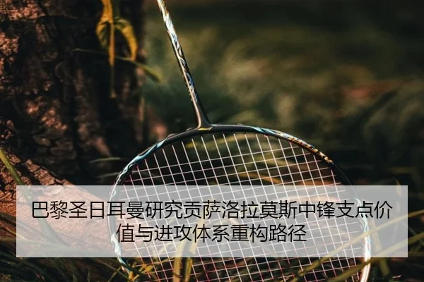 巴黎圣日耳曼研究贡萨洛拉莫斯中锋支点价值与进攻体系重构路径